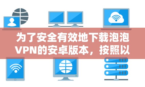 为了安全有效地下载泡泡VPN的安卓版本，按照以下步骤进行