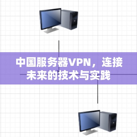 中国服务器VPN,连接未来的技术与实践 中国服务器VPN,连接未来的技术与实践