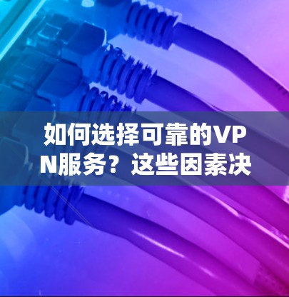 如何选择可靠的VPN服务?这些因素决定了你的选择 如何选择可靠的VPN服务?这些因素决定了你的选择