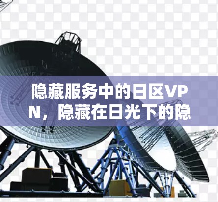 隐藏服务中的日区VPN,隐藏在日光下的隐私守护 隐藏服务中的日区VPN,隐藏在日光下的隐私守护