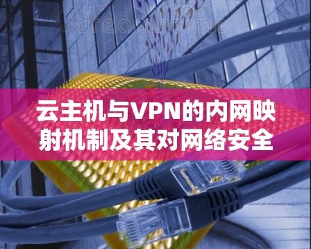 云主机与VPN的内网映射机制及其对网络安全的影响 云主机与VPN的内网映射机制及其对网络安全的影响