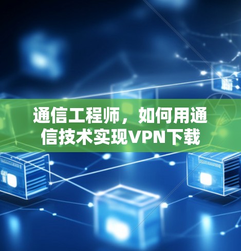 通信工程师,如何用通信技术实现VPN下载 通信工程师,如何用通信技术实现VPN下载