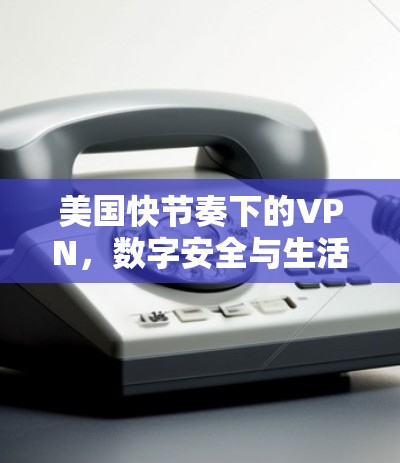 美国快节奏下的VPN,数字安全与生活平衡 美国快节奏下的VPN,数字安全与生活平衡