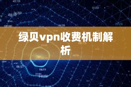 绿贝vpn收费机制解析 绿贝vpn收费机制解析