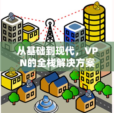 从基础到现代,VPN的全栈解决方案 从基础到现代,VPN的全栈解决方案