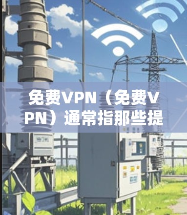 免费VPN(免费VPN)通常指那些提供免费访问互联网或VPN服务的网站或平台。然而,是否可以在这些网站上访问确实取决于具体的服务器和设备条件,以及是否需要特定的软件或设备支持。以下是一些常见的情况 免费VPN(免费VPN)通常指那些提供免费访问互联网或VPN服务的网站或平台。然而,是否可以在这些网站上访问确实取决于具体的服务器和设备条件,以及是否需要特定的软件或设备支持。以下是一些常见的情况