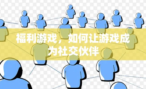 福利游戏,如何让游戏成为社交伙伴 福利游戏,如何让游戏成为社交伙伴