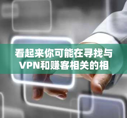 看起来你可能在寻找与VPN和赚客相关的相关信息。以下是关于这两个主题的简要介绍 看起来你可能在寻找与VPN和赚客相关的相关信息。以下是关于这两个主题的简要介绍