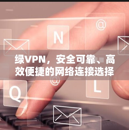 绿VPN,安全可靠、高效便捷的网络连接选择 绿VPN,安全可靠、高效便捷的网络连接选择