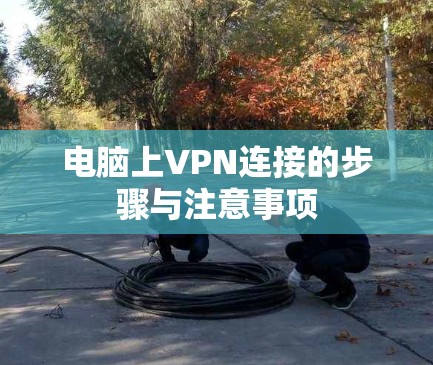 电脑上VPN连接的步骤与注意事项 电脑上VPN连接的步骤与注意事项