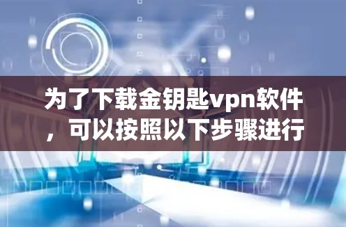 为了下载金钥匙vpn软件,可以按照以下步骤进行 为了下载金钥匙vpn软件,可以按照以下步骤进行