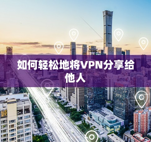 如何轻松地将VPN分享给他人 如何轻松地将VPN分享给他人
