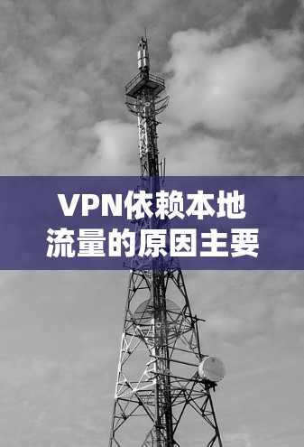 VPN依赖本地流量的原因主要包括以下几个方面 VPN依赖本地流量的原因主要包括以下几个方面