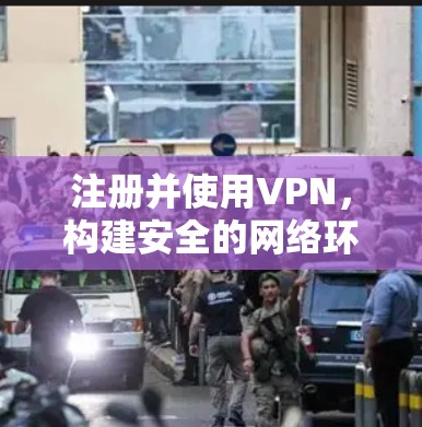注册并使用VPN，构建安全的网络环境