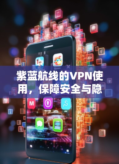 紫蓝航线的VPN使用,保障安全与隐私的关键 紫蓝航线的VPN使用,保障安全与隐私的关键