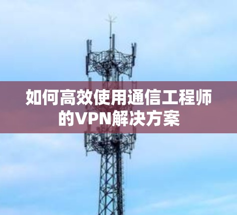 如何高效使用通信工程师的VPN解决方案 如何高效使用通信工程师的VPN解决方案