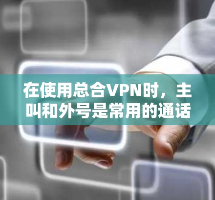 在使用总合VPN时,主叫和外号是常用的通话方式。以下是详细的使用方法 在使用总合VPN时,主叫和外号是常用的通话方式。以下是详细的使用方法