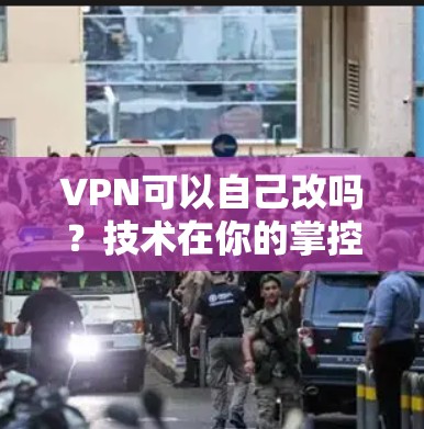 VPN可以自己改吗?技术在你的掌控,安全在你的手心 VPN可以自己改吗?技术在你的掌控,安全在你的手心