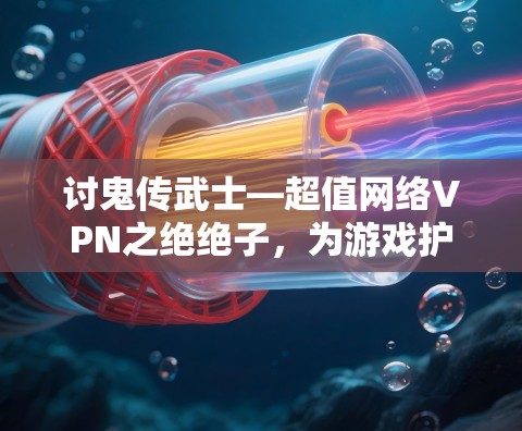 讨鬼传武士—超值网络VPN之绝绝子，为游戏护航，为世界连接！