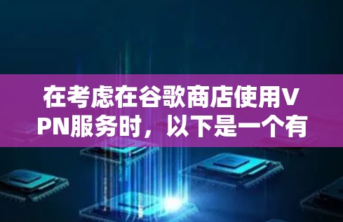 在考虑在谷歌商店使用VPN服务时,以下是一个有条理的总结,帮助用户做出明智的决定 在考虑在谷歌商店使用VPN服务时,以下是一个有条理的总结,帮助用户做出明智的决定
