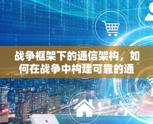 战争框架下的通信架构，如何在战争中构建可靠的通信框架