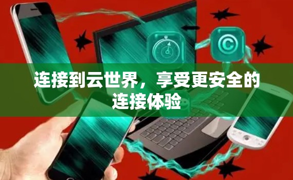 连接到云世界,享受更安全的连接体验 连接到云世界,享受更安全的连接体验