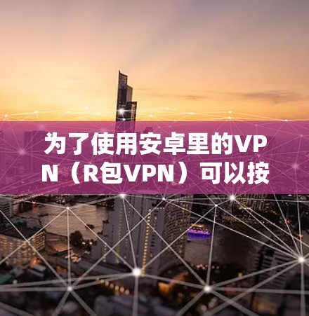 为了使用安卓里的VPN（R包VPN）可以按照以下步骤进行操作