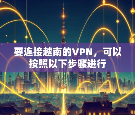要连接越南的VPN,可以按照以下步骤进行 要连接越南的VPN,可以按照以下步骤进行