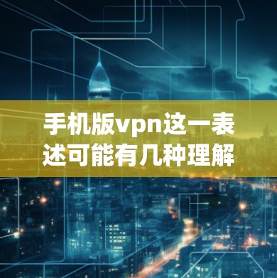 手机版vpn这一表述可能有几种理解,具体取决于上下文。以下是一些可能的解释和建议 手机版vpn这一表述可能有几种理解,具体取决于上下文。以下是一些可能的解释和建议