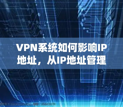 VPN系统如何影响IP地址,从IP地址管理到网络安全 VPN系统如何影响IP地址,从IP地址管理到网络安全