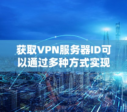 获取VPN服务器ID可以通过多种方式实现,以下是一些常用的方法和步骤 获取VPN服务器ID可以通过多种方式实现,以下是一些常用的方法和步骤