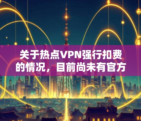关于热点VPN强行扣费的情况,目前尚未有官方或权威的信息表明存在此类情况。VPN服务的收费结构通常基于以下因素 关于热点VPN强行扣费的情况,目前尚未有官方或权威的信息表明存在此类情况。VPN服务的收费结构通常基于以下因素