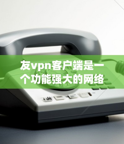 友vpn客户端是一个功能强大的网络防火墙工具，支持多种网络防火墙配置，适合需要高级网络管理的用户。以下是友vpn客户端的一些常用功能和使用方法
