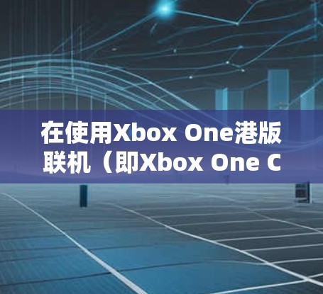 在使用Xbox One港版联机(即Xbox One China)时,设置VPN可以确保游戏连接的透明性和安全性,防止被植入软件。以下是一些步骤和方法,帮助您配置VPN以控制游戏连接 在使用Xbox One港版联机(即Xbox One China)时,设置VPN可以确保游戏连接的透明性和安全性,防止被植入软件。以下是一些步骤和方法,帮助您配置VPN以控制游戏连接