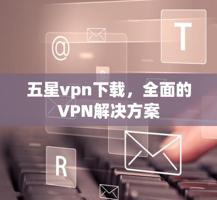 五星vpn下载,全面的VPN解决方案 五星vpn下载,全面的VPN解决方案