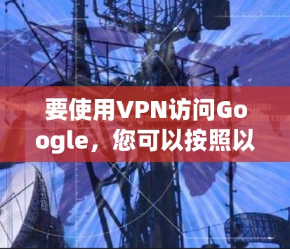 要使用VPN访问Google，您可以按照以下步骤操作