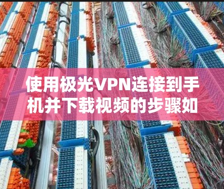 使用极光VPN连接到手机并下载视频的步骤如下