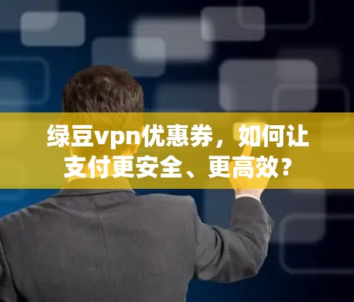 绿豆vpn优惠券,如何让支付更安全、更高效? 绿豆vpn优惠券,如何让支付更安全、更高效?