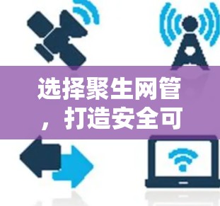 选择聚生网管，打造安全可靠的网络保护方案