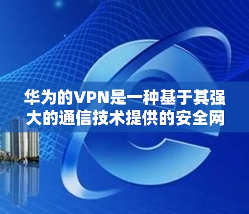 华为的VPN是一种基于其强大的通信技术提供的安全网络服务。以下是一步步的使用步骤指南