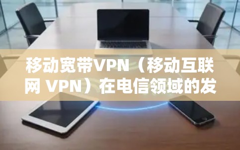 移动宽带VPN（移动互联网 VPN）在电信领域的发展主要体现在以下几个方面