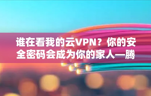 谁在看我的云VPN？你的安全密码会成为你的家人—腾讯云VPN指南