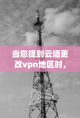 当您提到云墙更改vpn地区时，可能涉及到以下几种情况的解决方案