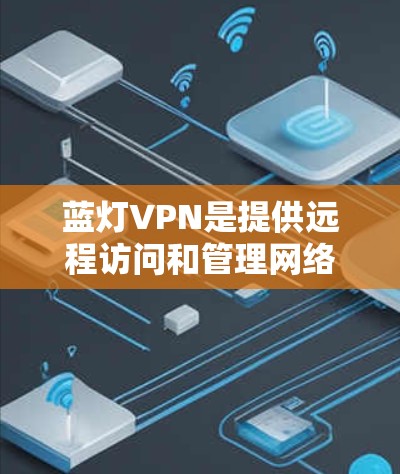 蓝灯VPN是提供远程访问和管理网络资源的软件，支持多语言、跨平台访问和多种功能模块。以下是关于蓝灯VPN的详细总结
