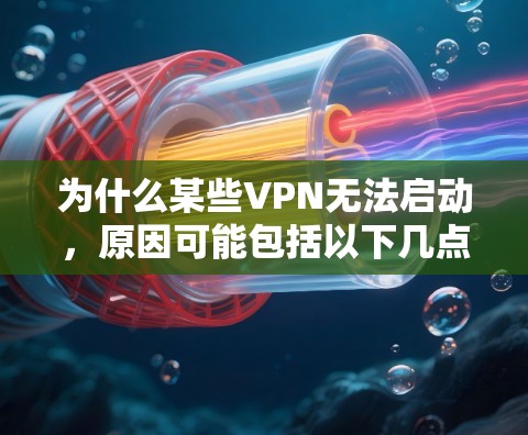 为什么某些VPN无法启动,原因可能包括以下几点 为什么某些VPN无法启动,原因可能包括以下几点