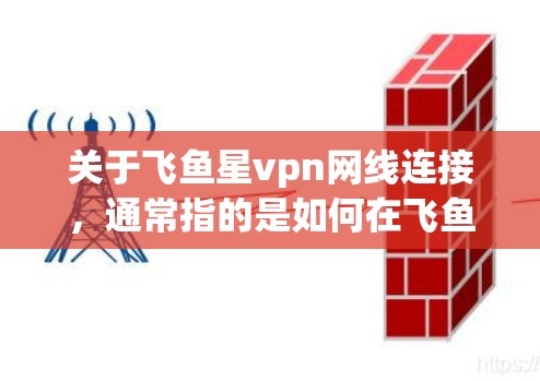 关于飞鱼星vpn网线连接,通常指的是如何在飞鱼和星vpn之间通过网线进行连接。这两个平台通常指的是飞鱼网和星视网,它们可能涉及服务器、网站或网络连接的用途。以下是一些可能的连接方法和步骤 关于飞鱼星vpn网线连接,通常指的是如何在飞鱼和星vpn之间通过网线进行连接。这两个平台通常指的是飞鱼网和星视网,它们可能涉及服务器、网站或网络连接的用途。以下是一些可能的连接方法和步骤