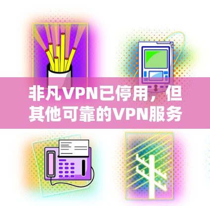 非凡VPN已停用,但其他可靠的VPN服务可以继续使用。以下是一些推荐的VPN服务 非凡VPN已停用,但其他可靠的VPN服务可以继续使用。以下是一些推荐的VPN服务