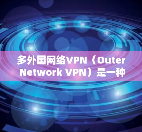 多外国网络VPN（Outer Network VPN）是一种通过连接外国服务器来获取网络服务的设备。以下是详细的使用步骤和注意事项